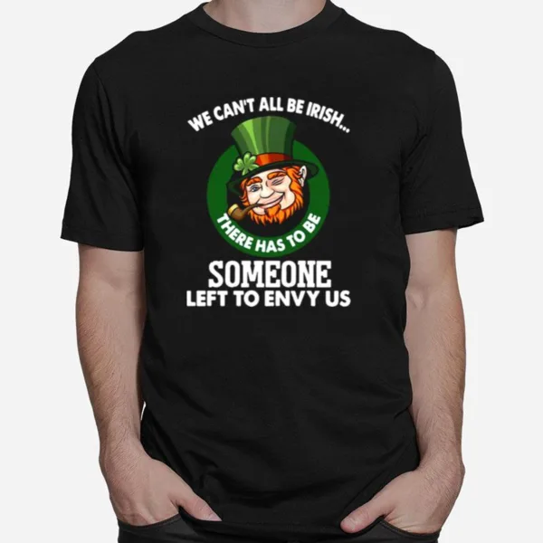 We Cant All Be Irish There Has To Be Someone Left To Envy Us Unisex T-Shirt