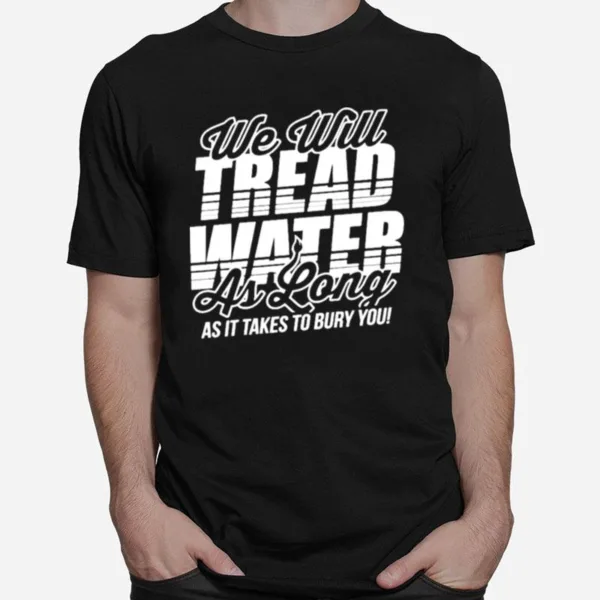 We Will Tread Water As Long As It Takes To Bury You Unisex T-Shirt