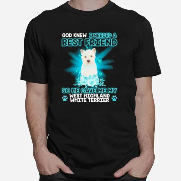 West Highland White Terrier Dog God Knew I Needed A Best Friend So Me Gave Me My West Highland White Terrier Unisex T-Shirt