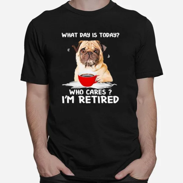 What Day Is Today Who Cares I? Retired Pug Dog Unisex T-Shirt