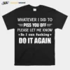 Whatever I Did To Piss You Off Please Let Me Know So I Can Unisex T-Shirt