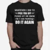 Whatever I Did To Piss You Off Please Let Me Know So I Can Unisex T-Shirt