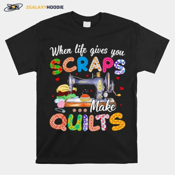 When Life Gives You Scraps Make Quilts Unisex T-Shirt