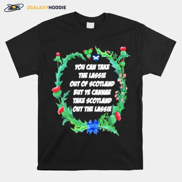 You Can Take The Lassie Out Of Scotland But Ye Cannae Take Scotland Out The Lassie Unisex T-Shirt