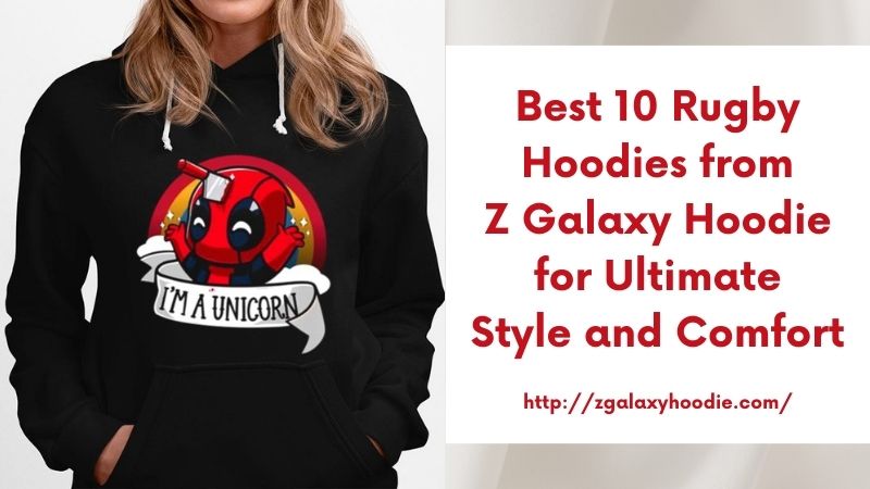 Best 10 Rugby Hoodies from Z Galaxy Hoodie for Ultimate Style and Comfort