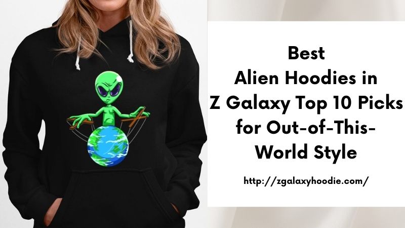 Best Alien Hoodies in Z Galaxy Top 10 Picks for Out-of-This-World Style