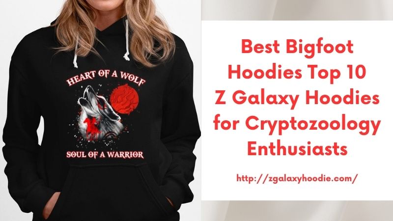 Best Bigfoot Hoodies Top 10 Z Galaxy Hoodies for Cryptozoology Enthusiasts