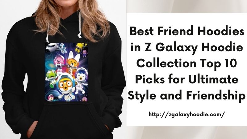 Best Friend Hoodies in Z Galaxy Hoodie Collection Top 10 Picks for Ultimate Style and Friendship