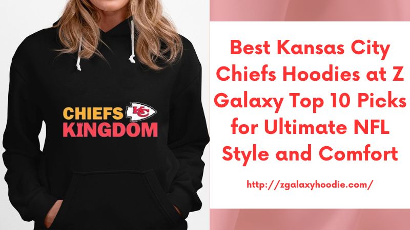 Best Kansas City Chiefs Hoodies at Z Galaxy Top 10 Picks for Ultimate NFL Style and Comfort
