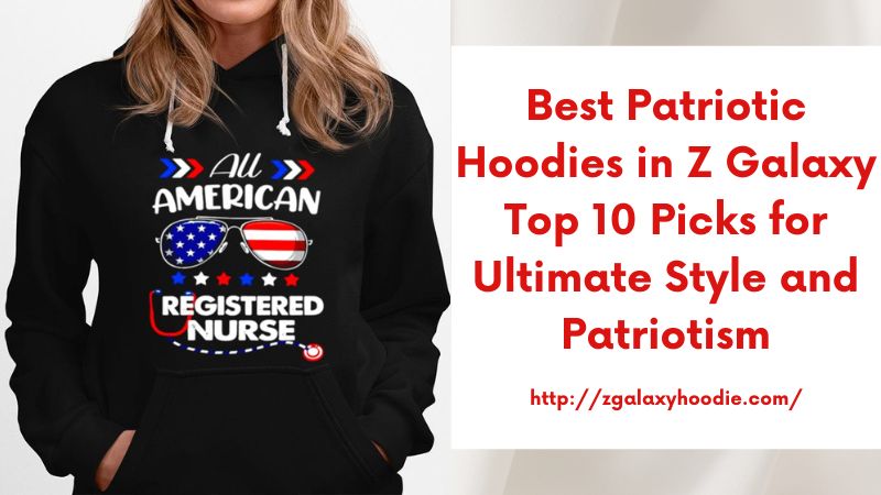 Best Patriotic Hoodies in Z Galaxy Top 10 Picks for Ultimate Style and Patriotism