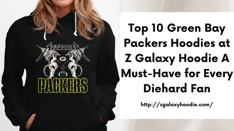 Top 10 Green Bay Packers Hoodies at Z Galaxy Hoodie A Must-Have for Every Diehard Fan