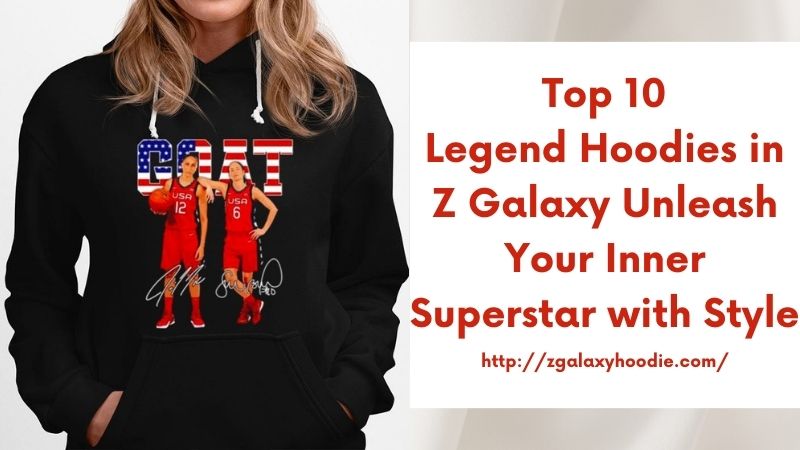 Top 10 Legend Hoodies in Z Galaxy Unleash Your Inner Superstar with Style