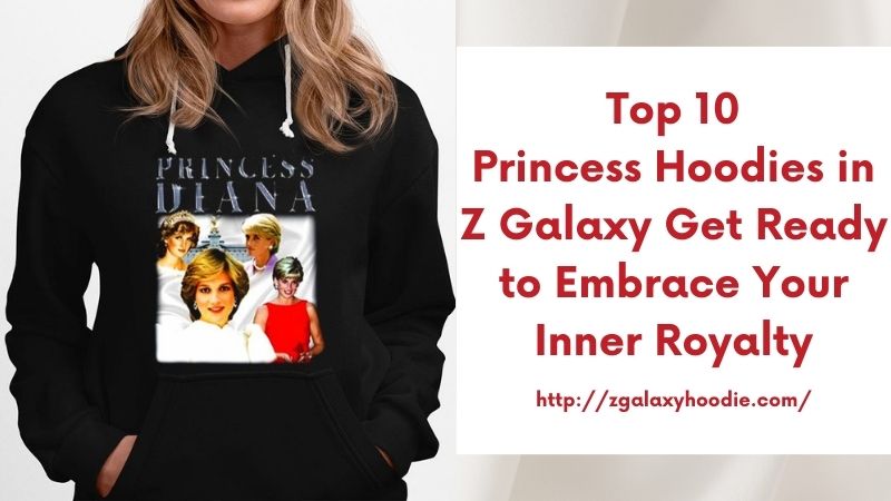 Top 10 Princess Hoodies in Z Galaxy Get Ready to Embrace Your Inner Royalty