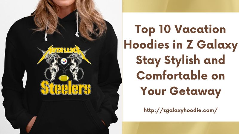 Top 10 Vacation Hoodies in Z Galaxy Stay Stylish and Comfortable on Your Getaway