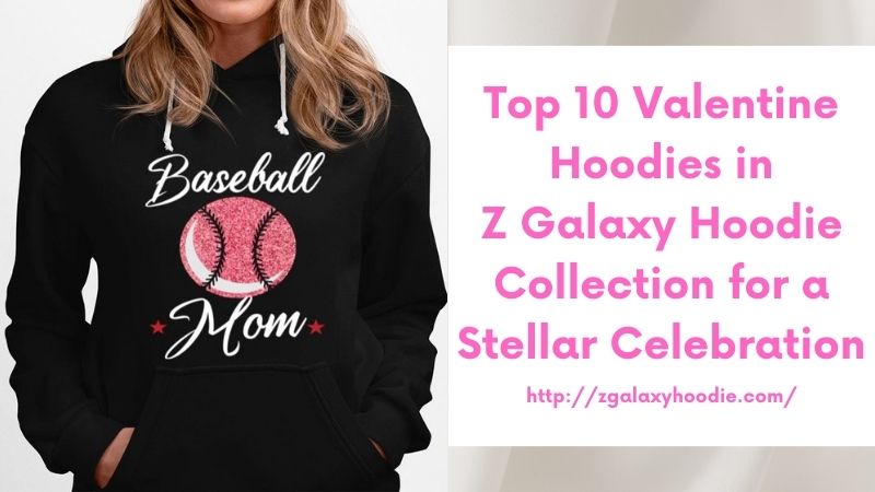 Top 10 Valentine Hoodies in Z Galaxy Hoodie Collection for a Stellar Celebration